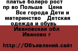 платье болеро рост110 пр-во Польша › Цена ­ 1 500 - Все города Дети и материнство » Детская одежда и обувь   . Ивановская обл.,Иваново г.